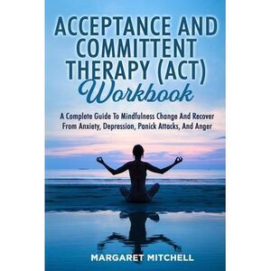 Acceptance and Committent Therapy (Act) Workbook: A Complete Guide to Mindfulnes